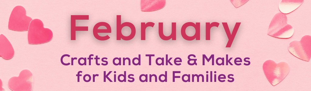 February Crafts and Take & Makes for Kids and Families