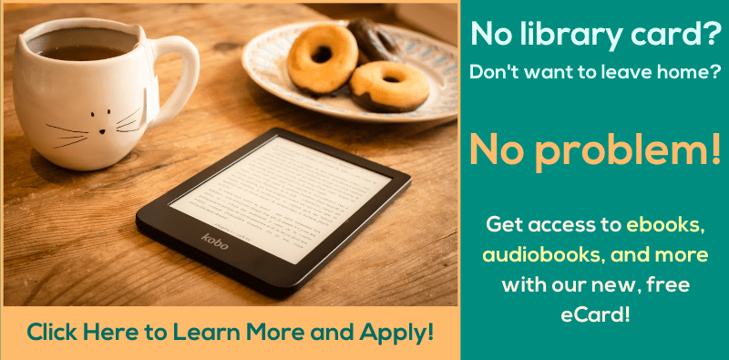 No library card? Don't want to leave home? No problem! Get access to ebooks, audiobooks, and more with our new, free eCard! Click here to learn more and apply!