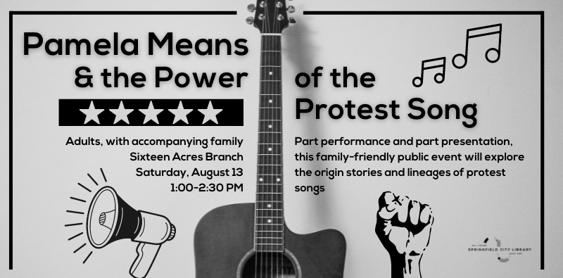 Pamela Means & the Power of Protest Song. Adults, with accompanying family. Sixteen Acres Branch. Saturday, August 13. 1-2:30pm. Part performance and part presentation, this family-friendly public event will explore the origin stories and lineages of protest songs.