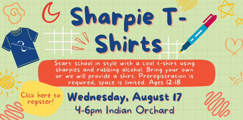 Sharpie T-Shirts. Wednesday, August 17 from 4-6 pm at Indian Orchard Branch. Ages 12-18. Click here to register! Start school in style with a cool t-shirt using sharpies and rubbing alcohol. Bring your own or we will provide a shirt. Preregistration is required, space is limited.