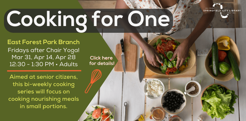 Cooking for One. East Forest Park Branch. Fridays after Chair Yoga! March 31, April 14, April 28. 12:30 pm to 1:30 pm. Adults. Aimed at senior citizens, this bi-weekly cooking series will focus on cooking nourishing meals in small portions. click here for details!