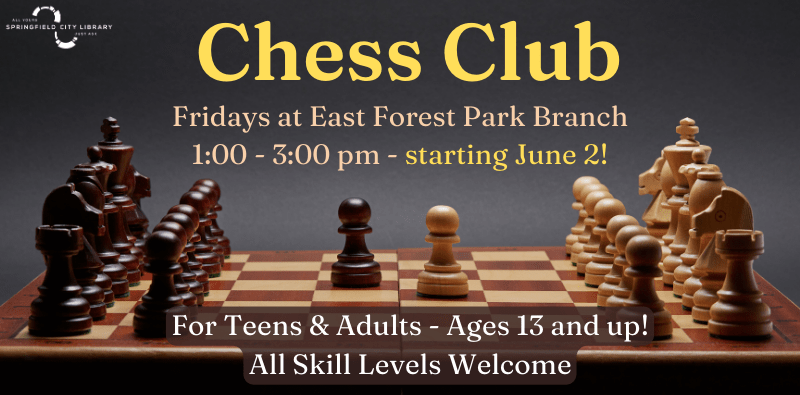 Chess Club. Fridays at East Forest Park Branch - starting June 2nd! 1:00 - 3:00 pm. For Teens & Adults - Ages 13 and up! All skill levels welcome