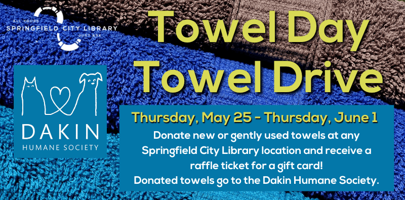 Towel Day Towel Drive! Thursday, May 25 through Thursday, June 1st. Donate new or gently used towels at any Springfield City Library location and receive a raffle ticket for a gift card! Donated towels go to the Dakin Humane Society.