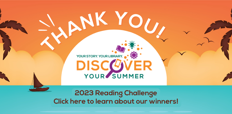 Thank you! Your story. Your library. Discover your summer. 2023 Reading Challenge. Click here to learn about our winners!