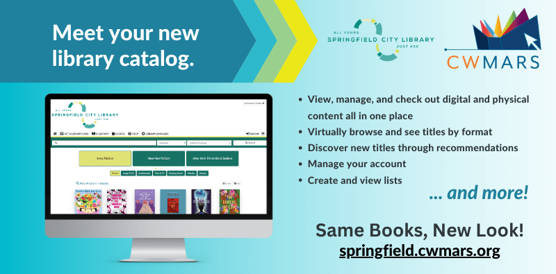 Meet Your New Library Catalog: Same Books, New Look, at springfield.cwmars.org. Click here for more information.