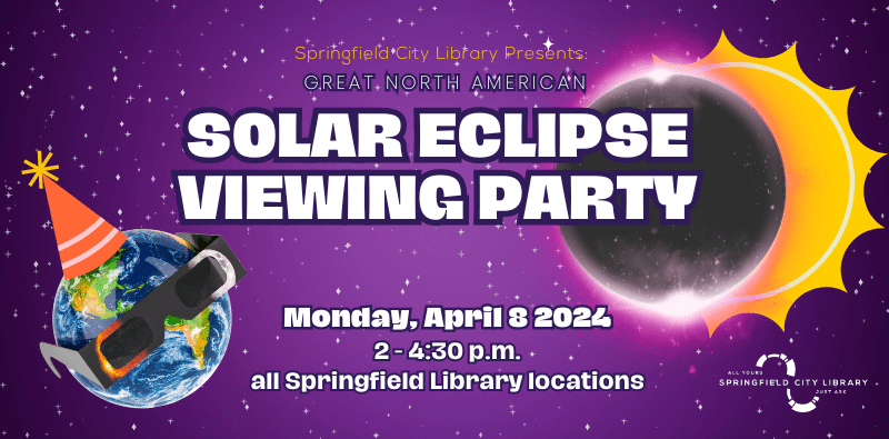 Springfield City Library Presents the Great North American Solar Eclipse Viewing Party, Monday April 8, from 2-4:30 at all Springfield Library locations. Click here for more.