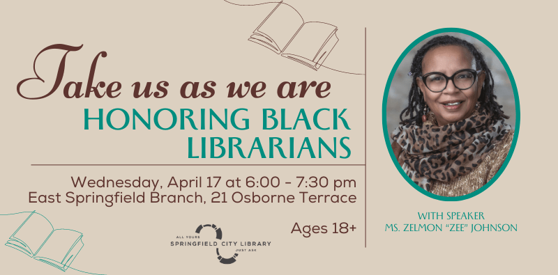 Take us as we are: honoring black librarians, with Ms. Zelmon "Zee" Johnson. April 17 at 6PM, East Springfield Branch, click here for details.