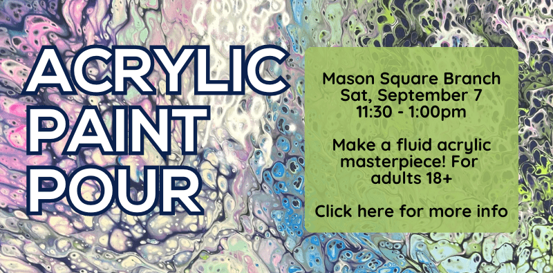 Acrylic Paint Pour - Mason Square Branch, Saturday September 7 at 11:30. The background image shows an example of poured swirls of paint in white, blue, and pink. Click the image for more info.