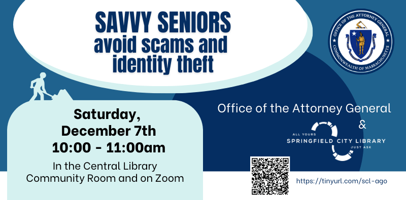 Savvy seniors: avoid scams and identity theft. Saturday, December 7th at 10AM in the central library community room and on zoom. Hosted by the office of the attorney general and springfield city library