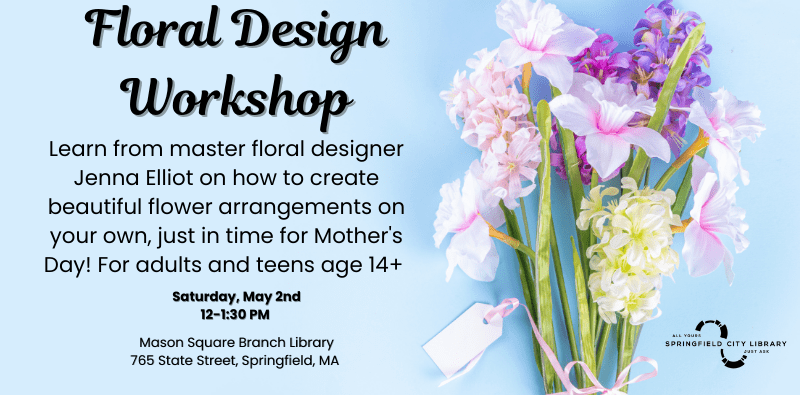 Floral Design Workshop, Saturday, May 2nd, at 12:00-1:30 at the Mason Square Branch.